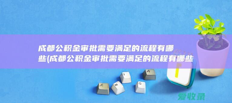 成都公积金审批需要满足的流程有哪些(成都公积金审批需要满足的流程有哪些要求)