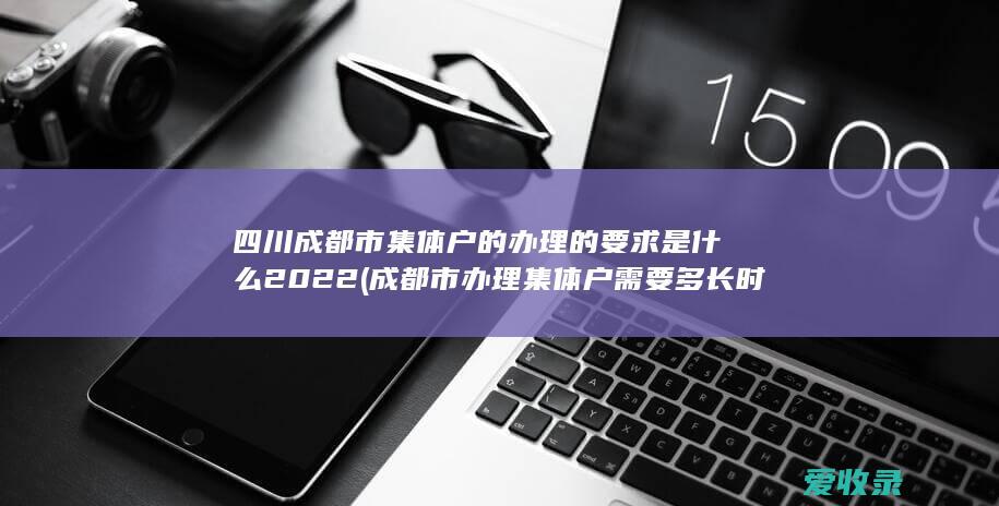 四川成都市集体户的办理的要求是什么2022(成都市办理集体户需要多长时间)