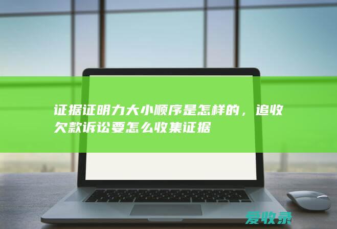 证据证明力大小顺序是怎样的，追收欠款诉讼要怎么收集证据