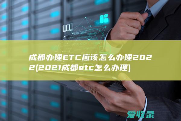 成都办理ETC应该怎么办理2022(2021成都etc怎么办理)