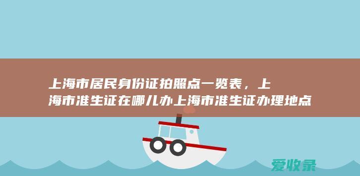 上海市居民身份证拍照点一览表，上海市准生证在哪儿办上海市准生证办理地点一览