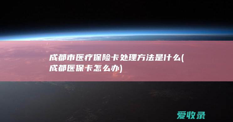 成都市医疗保险卡处理方法是什么(成都医保卡怎么办)