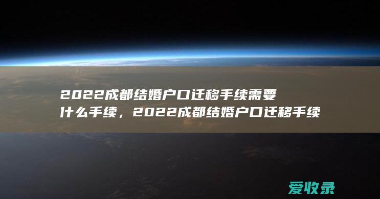 2022成都结婚户口迁移手续需要什么手续，2022成都结婚户口迁移手续要满足什么程序