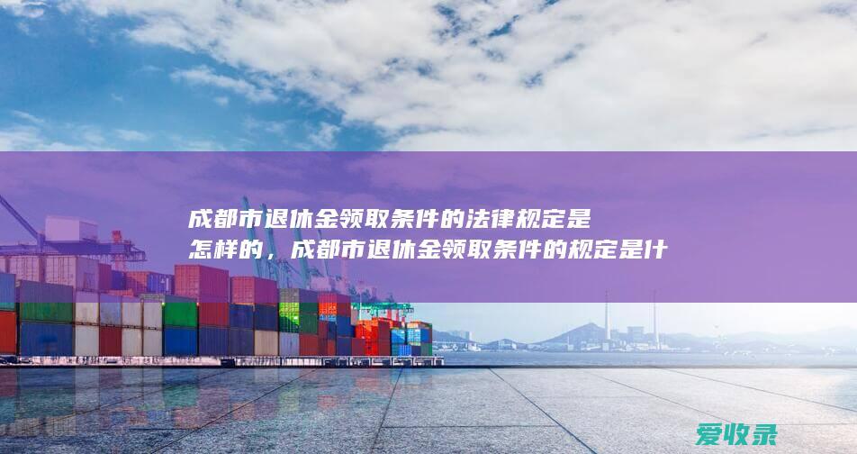 成都市退休金领取条件的法律规定是怎样的，成都市退休金领取条件的规定是什么2022