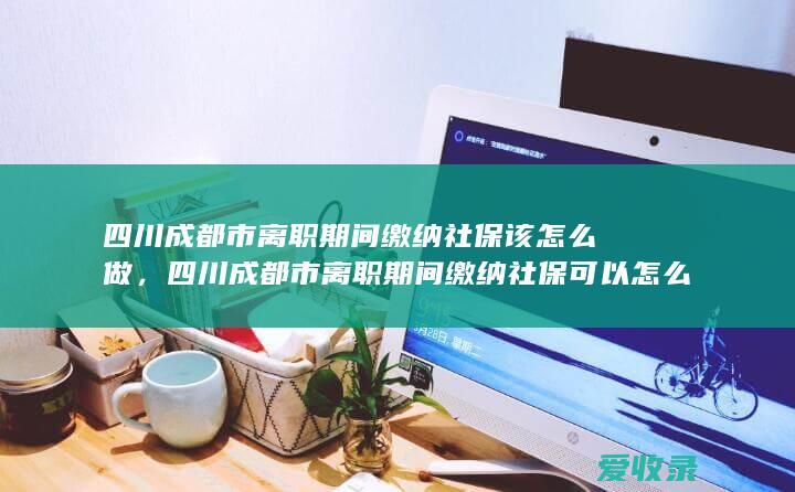 四川成都市离职期间缴纳社保该怎么做，四川成都市离职期间缴纳社保可以怎么办