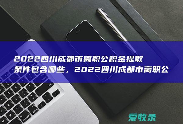 2022四川成都市离职公积金提取条件包含哪些，2022四川成都市离职公积金提取条件有哪些