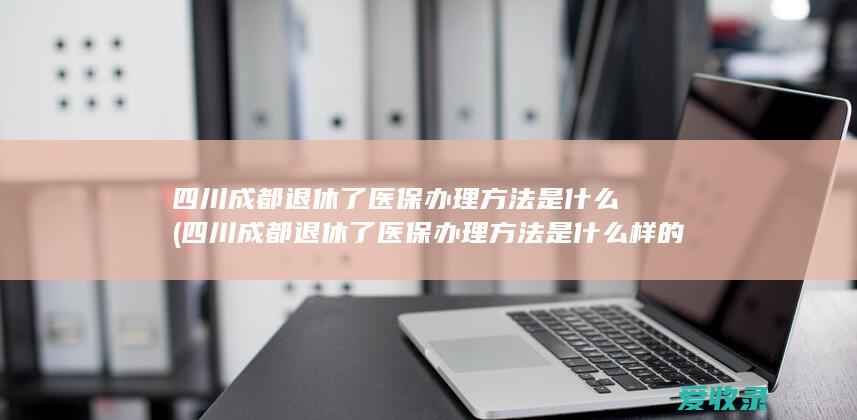 四川成都退休了医保办理方法是什么(四川成都退休了医保办理方法是什么样的)