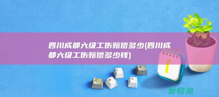 四川成都六级工伤赔偿多少(四川成都六级工伤赔偿多少钱)