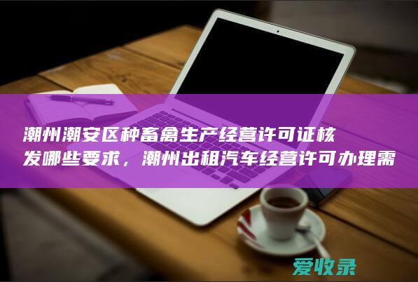 潮州潮安区种畜禽生产经营许可证核发哪些要求，潮州出租汽车经营许可办理需要的前提