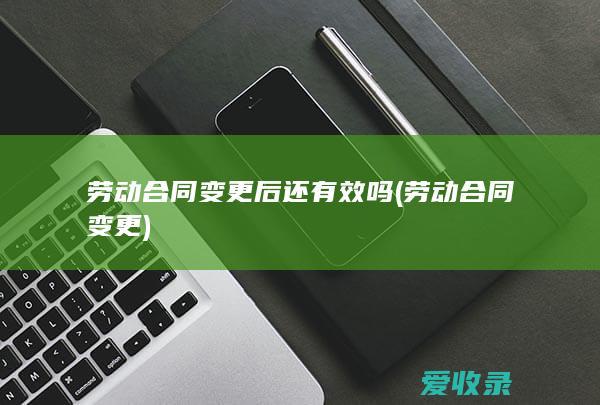 劳动合同变更后还有效吗(劳动合同变更)