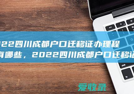 2022四川成都户口迁移证办理程序有哪些，2022四川成都户口迁移证办理手续包括哪些