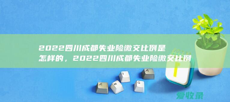 2022四川成都失业险缴交比例是怎样的，2022四川成都失业险缴交比例是怎样规定的