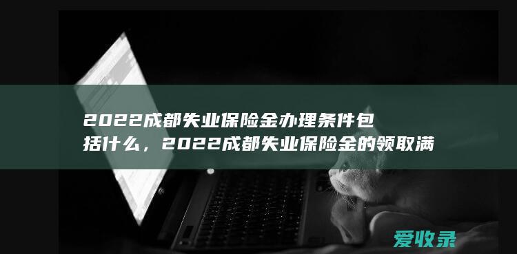 2022成都失业保险金办理条件包括什么，2022成都失业保险金的领取满足流程有哪些