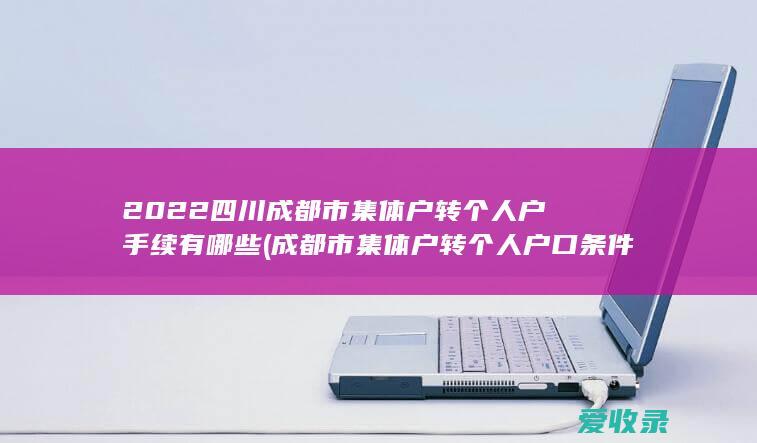 2022四川成都市集体户转个人户手续有哪些(成都市集体户转个人户口条件)