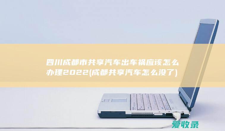 四川成都市共享汽车出车祸应该怎么办理2022(成都共享汽车怎么没了)