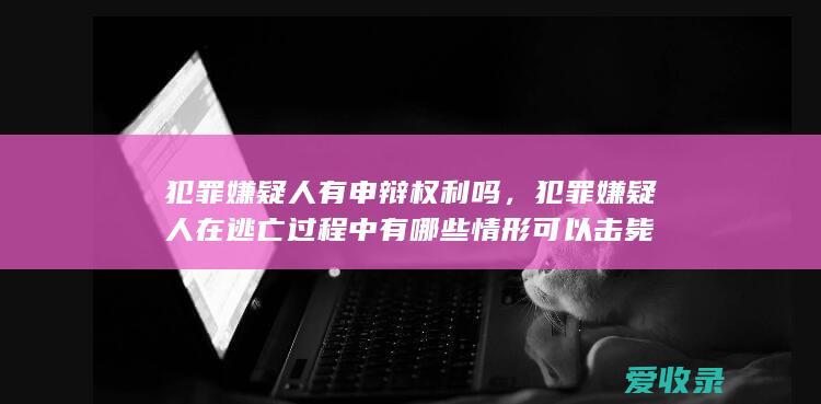 犯罪嫌疑人有申辩权利吗，犯罪嫌疑人在逃亡过程中有哪些情形可以击毙