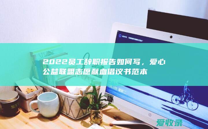 2022员工辞职报告如何写，爱心公益联盟志愿献血倡议书范本