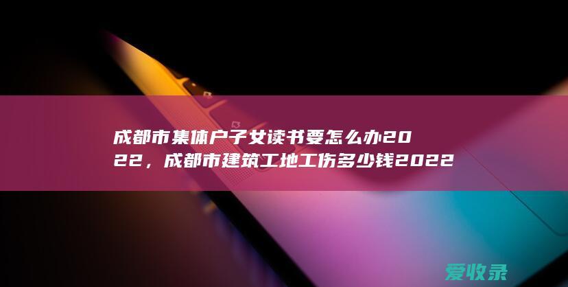 成都市集体户子女读书要怎么办2022，成都市建筑工地工伤多少钱2022