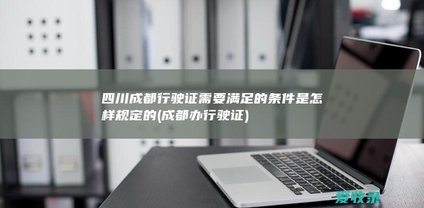 四川成都行驶证需要满足的条件是怎样规定的(成都办行驶证)