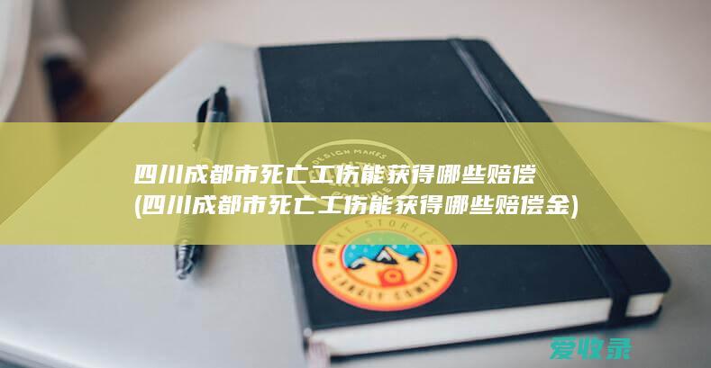 四川成都市死亡工伤能获得哪些赔偿(四川成都市死亡工伤能获得哪些赔偿金)