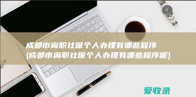 成都市离职社保个人办理有哪些程序(成都市离职社保个人办理有哪些程序呢)