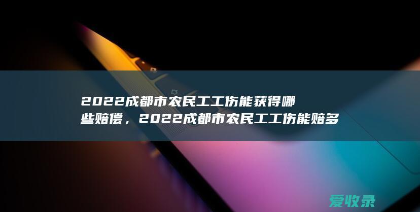 2022成都市农民工工伤能获得哪些赔偿，2022成都市农民工工伤能赔多少