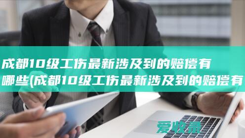 成都10级工伤最新涉及到的赔偿有哪些(成都10级工伤最新涉及到的赔偿有哪些项目)