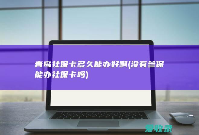 青岛社保卡多久能办好啊(没有参保能办社保卡吗)