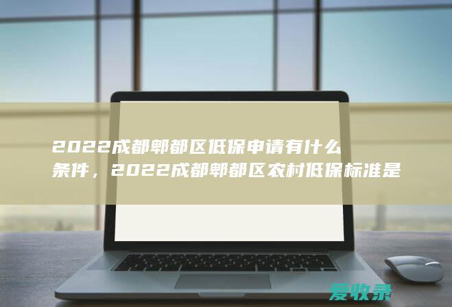 2022成都郫都区低保申请有什么条件，2022成都郫都区农村低保标准是多少