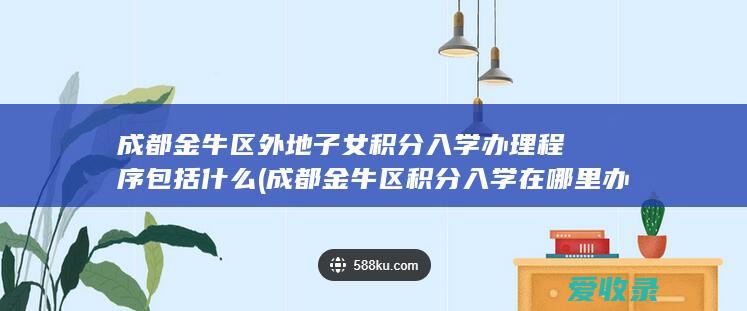 成都金牛区外地子女积分入学办理程序包括什么(成都金牛区积分入学在哪里办)