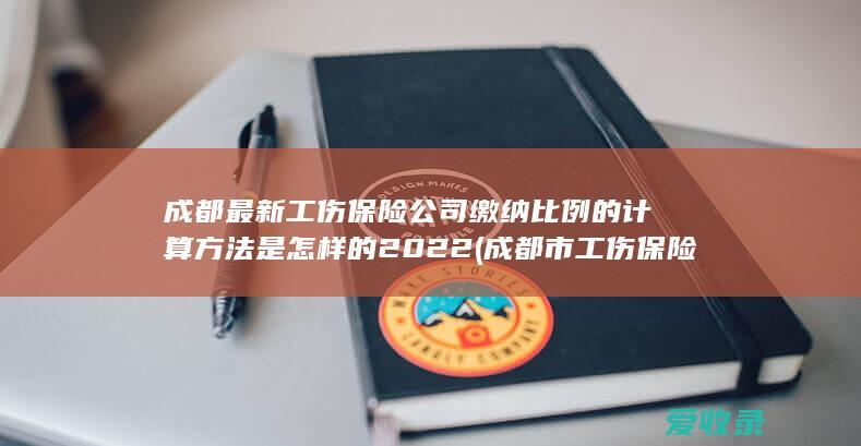 成都最新工伤保险公司缴纳比例的计算方法是怎样的2022(成都市工伤保险缴费率)