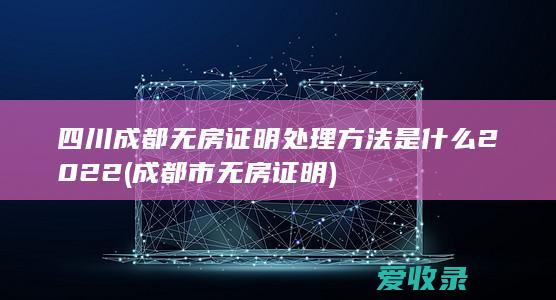 四川成都无房证明处理方法是什么2022(成都市无房证明)