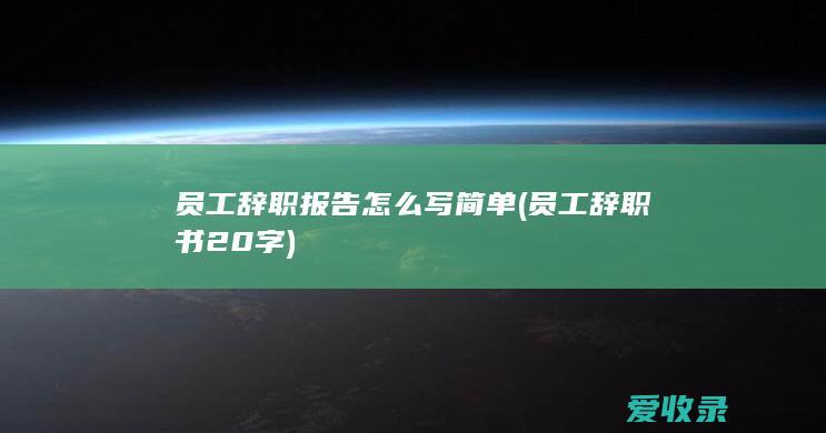 员工辞职报告怎么写简单(员工辞职书20字)