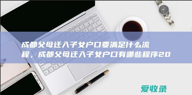 成都父母迁入子女户口要满足什么流程，成都父母迁入子女户口有哪些程序2022