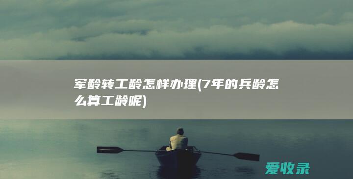 军龄转工龄怎样办理(7年的兵龄怎么算工龄呢)