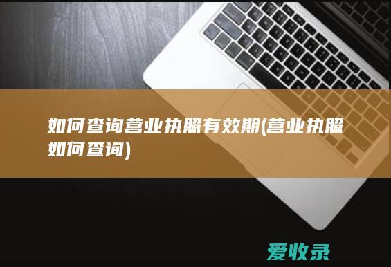 如何查询营业执照有效期(营业执照如何查询)