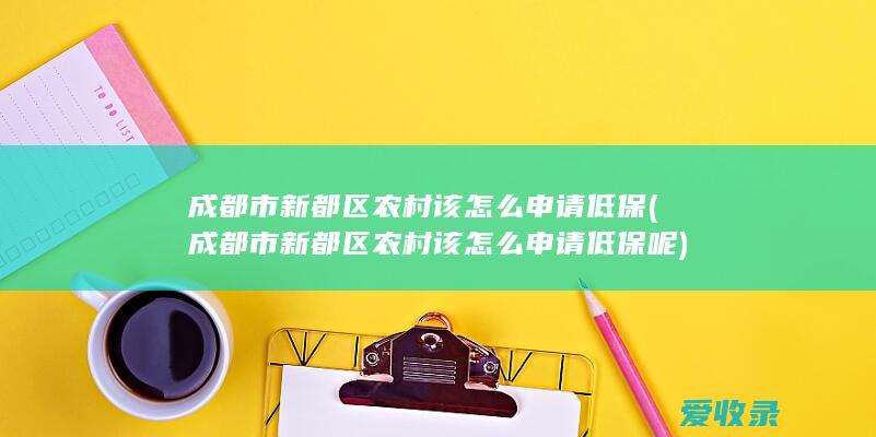 成都市新都区农村该怎么申请低保(成都市新都区农村该怎么申请低保呢)