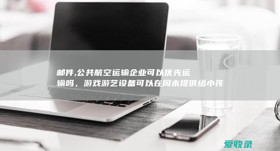 邮件,公共航空运输企业可以优先运输吗，游戏游艺设备可以在周末提供给小孩吗