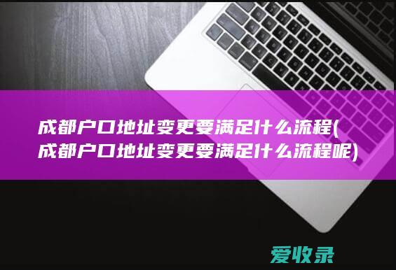 成都户口地址变更要满足什么流程(成都户口地址变更要满足什么流程呢)