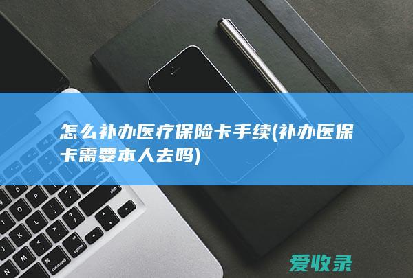 怎么补办医疗保险卡手续(补办医保卡需要本人去吗)