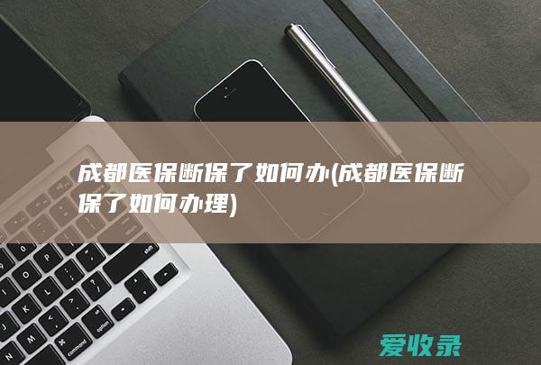 成都医保断保了如何办(成都医保断保了如何办理)