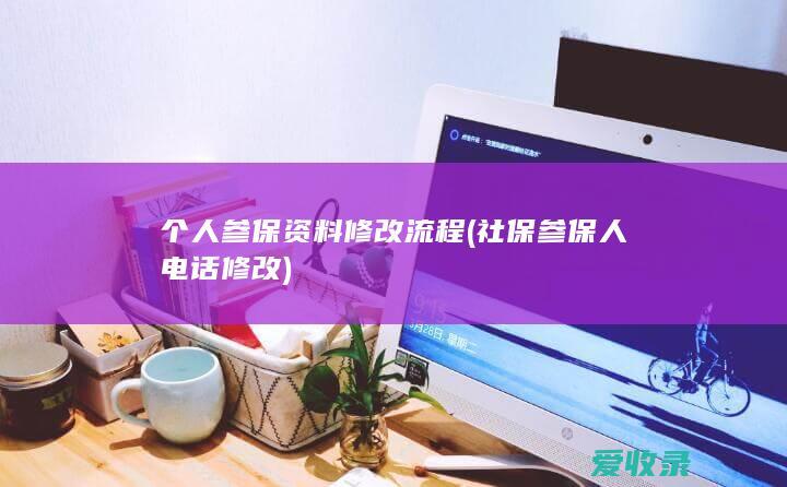 个人参保资料修改流程(社保参保人电话修改)