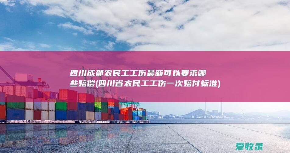 四川成都农民工工伤最新可以要求哪些赔偿(四川省农民工工伤一次赔付标准)