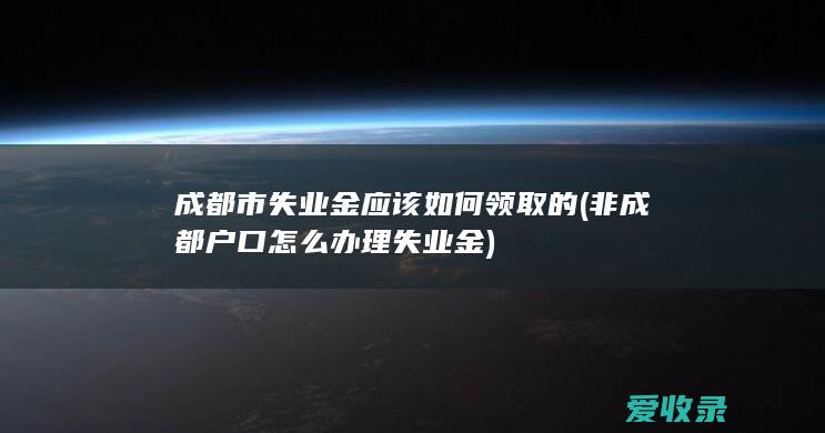 成都市失业金应该如何领取的(非成都户口怎么办理失业金)