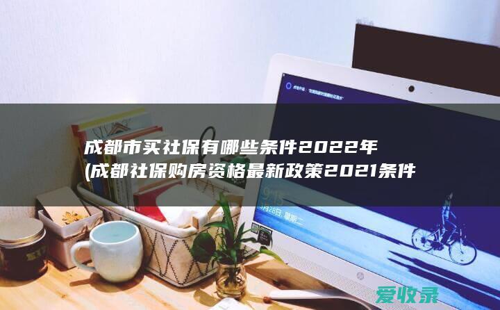 成都市买社保有哪些条件2022年(成都社保购房资格最新政策2021条件)