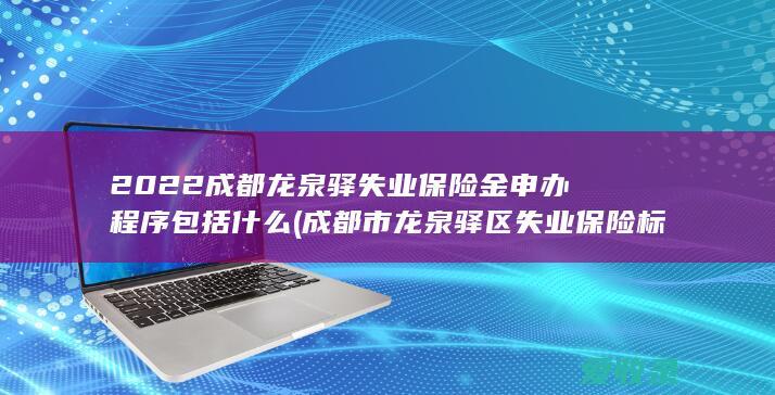 2022成都龙泉驿失业保险金申办程序包括什么(成都市龙泉驿区失业保险标准)