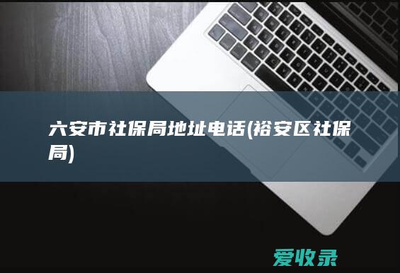 六安市社保局地址电话(裕安区社保局)