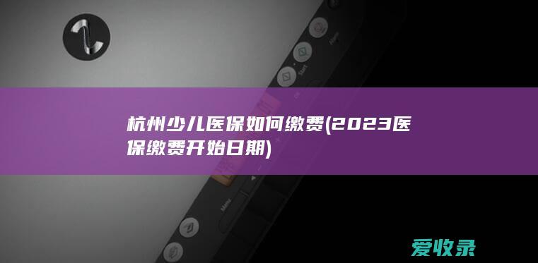 杭州少儿医保如何缴费(2023医保缴费开始日期)