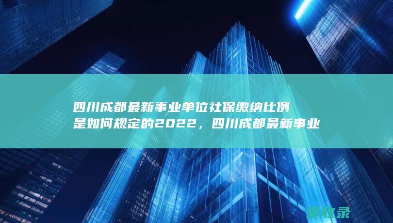 四川成都最新事业单位社保缴纳比例是如何规定的2022，四川成都最新事业单位社保缴纳比例怎么计算