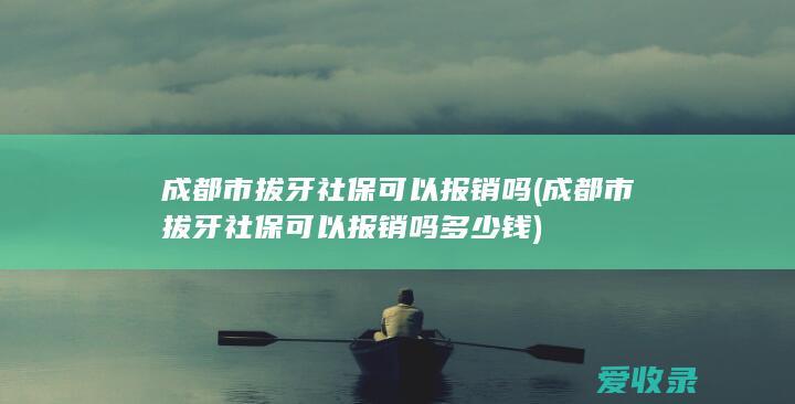 成都市拔牙社保可以报销吗(成都市拔牙社保可以报销吗多少钱)